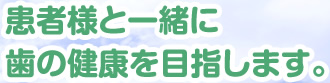 患者様と一緒に歯の健康を目指します。